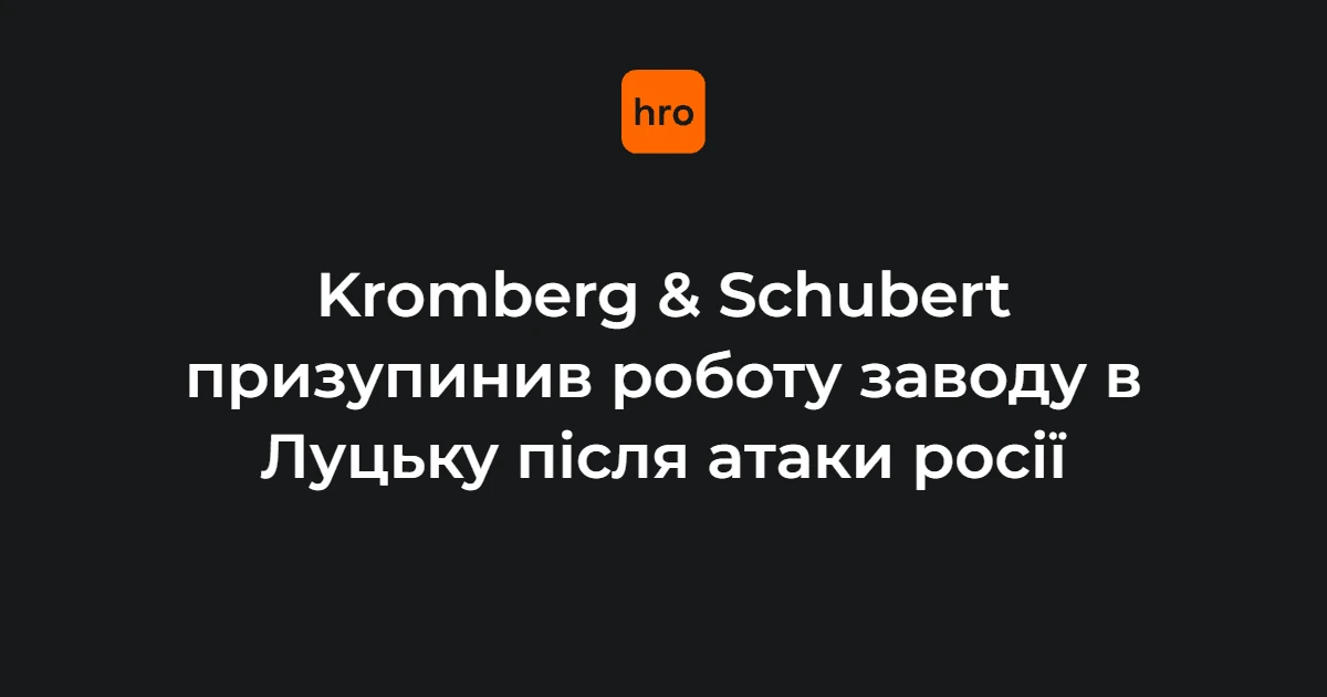 Kromberg & Schubert офіційно підтвердив зупинку луцького заводу після ударів рф
